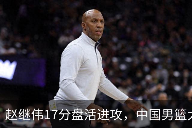 赵继伟17分盘活进攻，中国男篮大胜晋级 杨瀚森10+5 郭士强不固执了